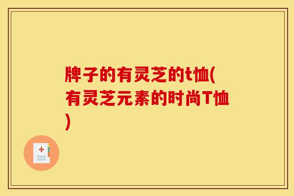 牌子的有灵芝的t恤(有灵芝元素的时尚T恤)
