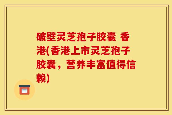 破壁灵芝孢子胶囊 香港(香港上市灵芝孢子胶囊,营养丰富值得信赖)