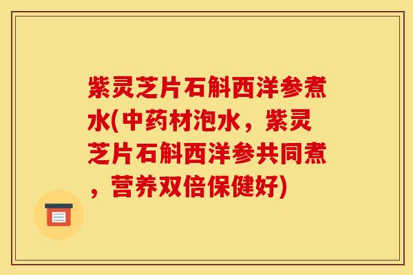 紫灵芝片石斛西洋参煮水(中药材泡水,紫灵芝片石斛西洋参共同煮,营养双倍保健好)