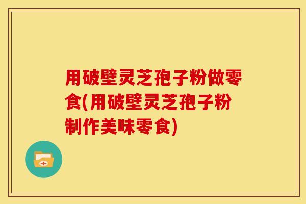 用破壁灵芝孢子粉做零食(用破壁灵芝孢子粉制作美味零食)