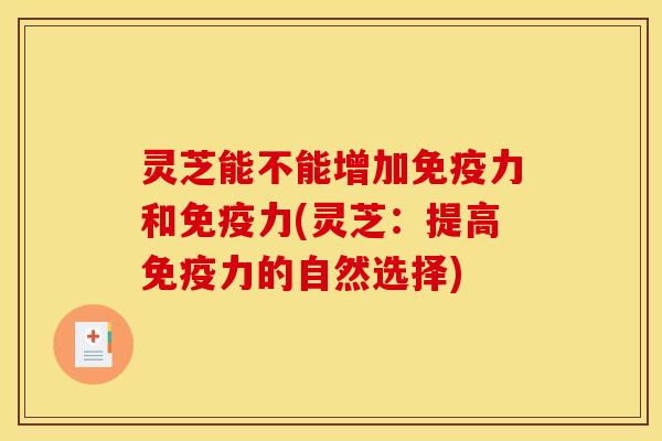 灵芝能不能增加免疫力和免疫力(灵芝:提高免疫力的自然选择)