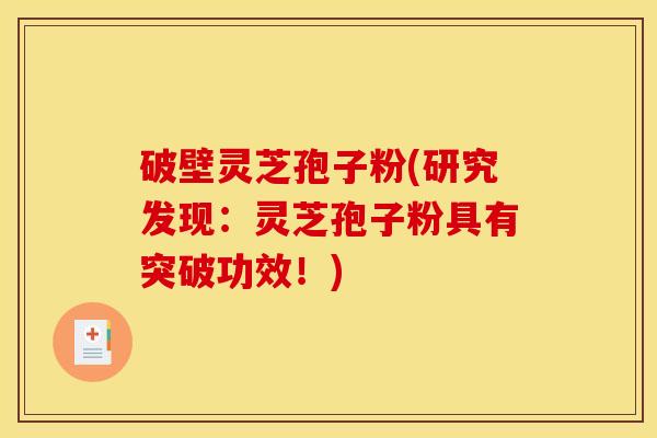 破壁灵芝孢子粉(研究发现：灵芝孢子粉具有突破功效！)