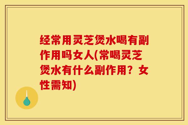 经常用灵芝煲水喝有副作用吗女人(常喝灵芝煲水有什么副作用?女性需知)