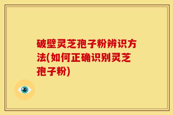 破壁灵芝孢子粉辨识方法(如何正确识别灵芝孢子粉)