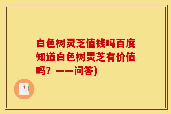 白色树灵芝值钱吗百度知道白色树灵芝有价值吗?——问答)