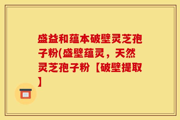 盛益和蕴本破壁灵芝孢子粉(盛壁蕴灵，天然灵芝孢子粉【破壁提取】
