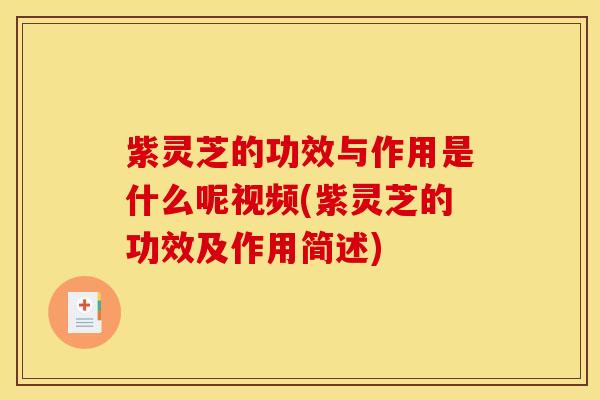 紫灵芝的功效与作用是什么呢视频(紫灵芝的功效及作用简述)