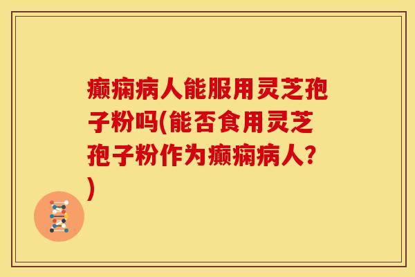 癫痫病人能服用灵芝孢子粉吗(能否食用灵芝孢子粉作为癫痫病人?)