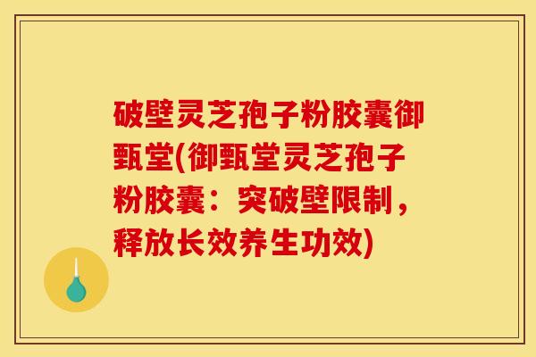 破壁灵芝孢子粉胶囊御甄堂(御甄堂灵芝孢子粉胶囊：突破壁限制，释放长效养生功效)
