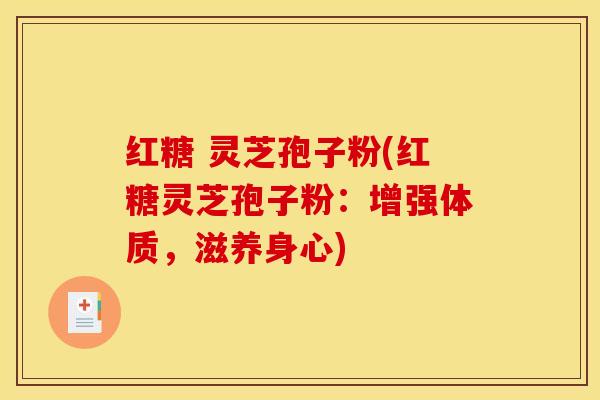 红糖 灵芝孢子粉(红糖灵芝孢子粉:增强体质,滋养身心)