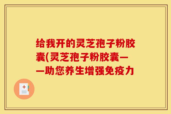 给我开的灵芝孢子粉胶囊(灵芝孢子粉胶囊——助您养生增强免疫力