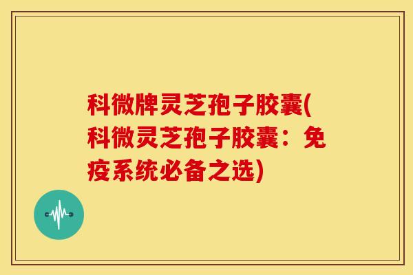 科微牌灵芝孢子胶囊(科微灵芝孢子胶囊：免疫系统必备之选)