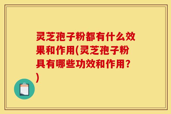 灵芝孢子粉都有什么效果和作用(灵芝孢子粉具有哪些功效和作用？)