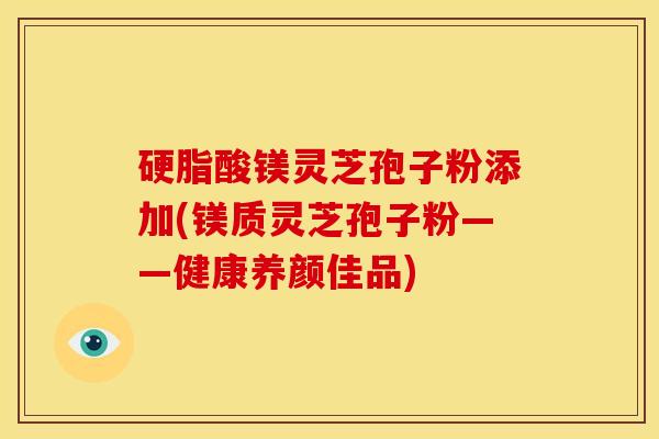 硬脂酸镁灵芝孢子粉添加(镁质灵芝孢子粉——健康养颜佳品)