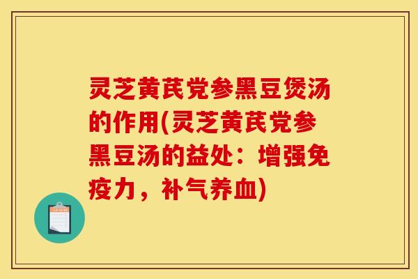 灵芝黄芪党参黑豆煲汤的作用(灵芝黄芪党参黑豆汤的益处：增强免疫力，补气养血)