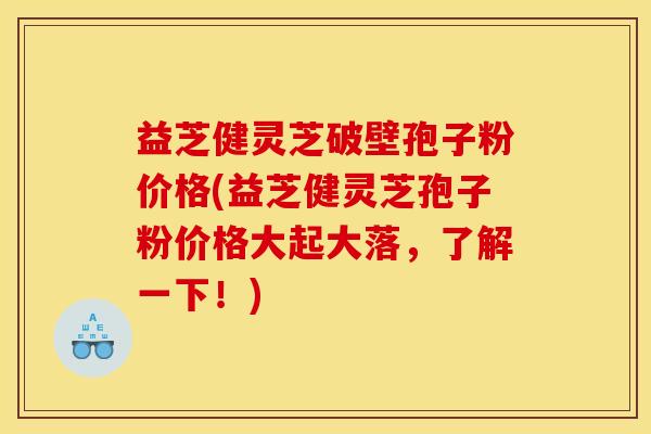 益芝健灵芝破壁孢子粉价格(益芝健灵芝孢子粉价格大起大落,了解一下!)