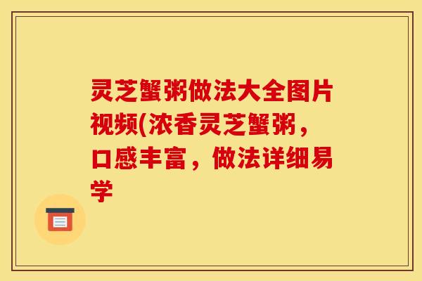 灵芝蟹粥做法大全图片视频(浓香灵芝蟹粥,口感丰富,做法详细易学