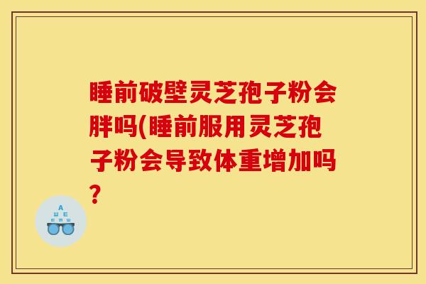 睡前破壁灵芝孢子粉会胖吗(睡前服用灵芝孢子粉会导致体重增加吗？