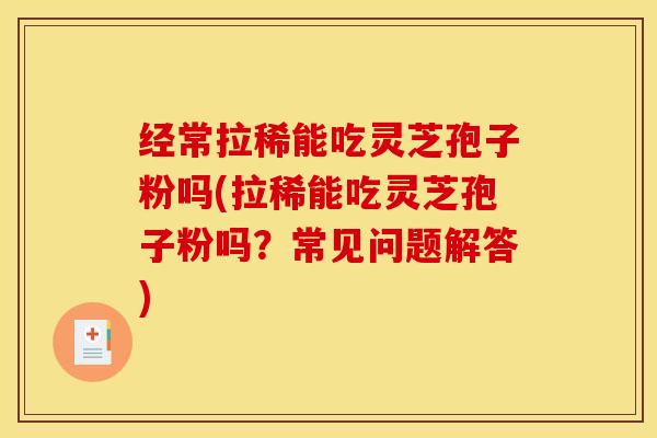 经常拉稀能吃灵芝孢子粉吗(拉稀能吃灵芝孢子粉吗?常见问题解答)