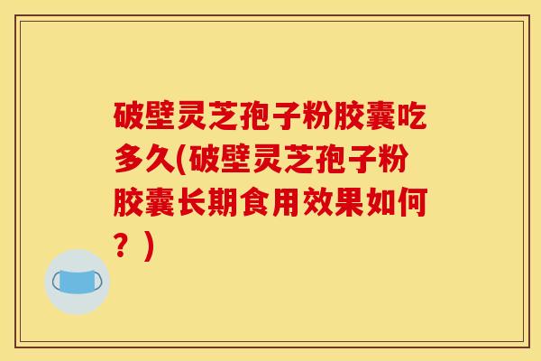 破壁灵芝孢子粉胶囊吃多久(破壁灵芝孢子粉胶囊长期食用效果如何?)