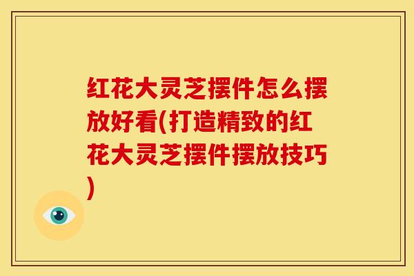 红花大灵芝摆件怎么摆放好看(打造精致的红花大灵芝摆件摆放技巧)