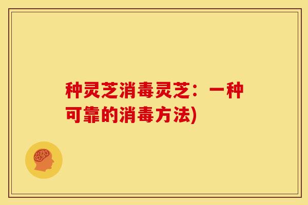 种灵芝消毒灵芝：一种可靠的消毒方法)