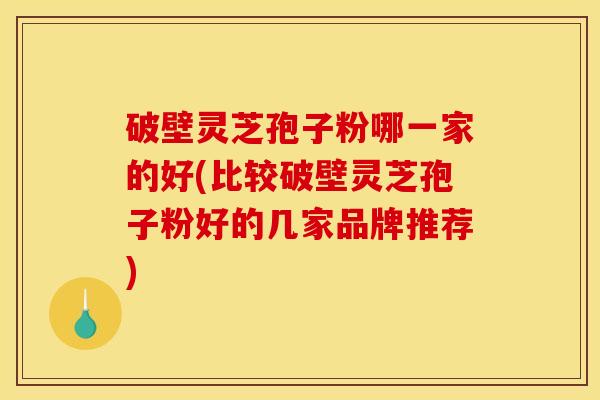 破壁灵芝孢子粉哪一家的好(比较破壁灵芝孢子粉好的几家品牌推荐)