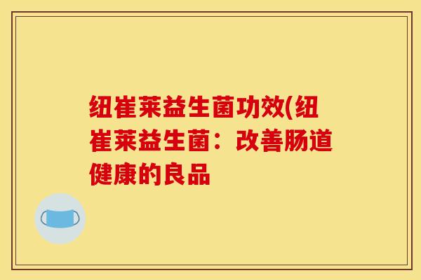 纽崔莱益生菌功效(纽崔莱益生菌：改善肠道健康的良品