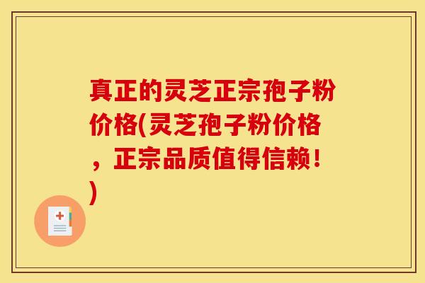 真正的灵芝正宗孢子粉价格(灵芝孢子粉价格,正宗品质值得信赖!)