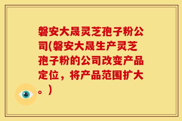 磐安大晟灵芝孢子粉公司(磐安大晟生产灵芝孢子粉的公司改变产品定位,将产品范围扩大。)