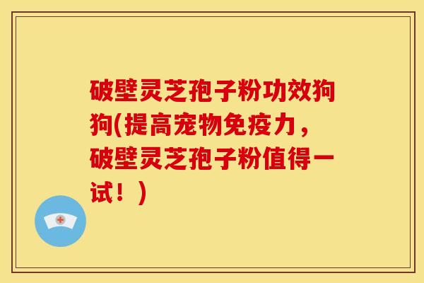破壁灵芝孢子粉功效狗狗(提高宠物免疫力,破壁灵芝孢子粉值得一试!)