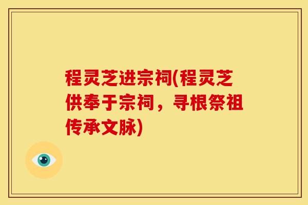 程灵芝进宗祠(程灵芝供奉于宗祠,寻根祭祖传承文脉)
