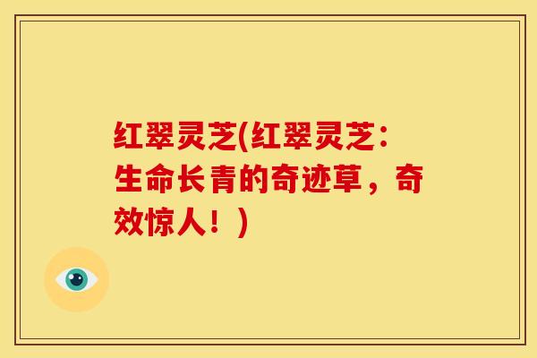 红翠灵芝(红翠灵芝：生命长青的奇迹草，奇效惊人！)