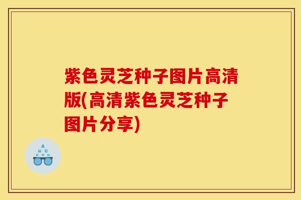 紫色灵芝种子图片高清版(高清紫色灵芝种子图片分享)