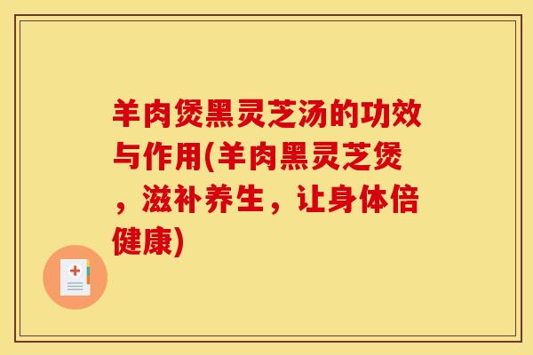 羊肉煲黑灵芝汤的功效与作用(羊肉黑灵芝煲,滋补养生,让身体倍健康)
