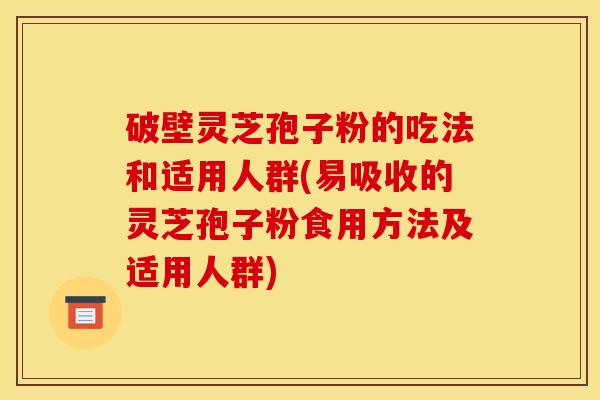 破壁灵芝孢子粉的吃法和适用人群(易吸收的灵芝孢子粉食用方法及适用人群)