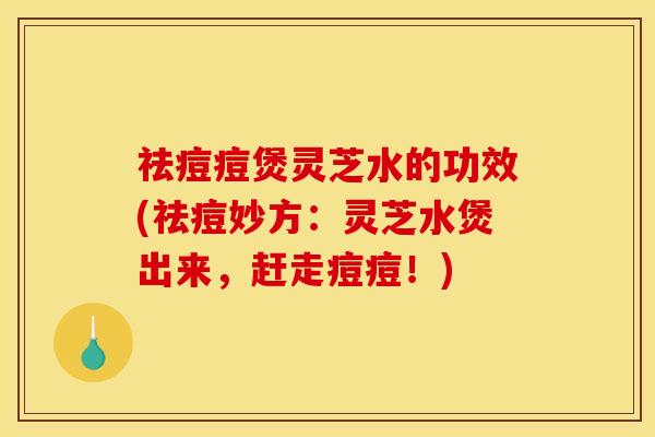 祛痘痘煲灵芝水的功效(祛痘妙方:灵芝水煲出来,赶走痘痘!)