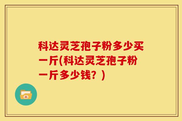 科达灵芝孢子粉多少买一斤(科达灵芝孢子粉一斤多少钱?)