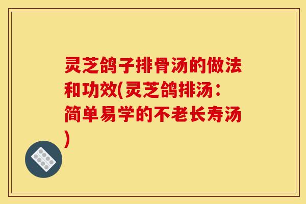 灵芝鸽子排骨汤的做法和功效(灵芝鸽排汤：简单易学的不老长寿汤)