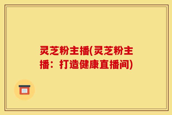 灵芝粉主播(灵芝粉主播:打造健康直播间)