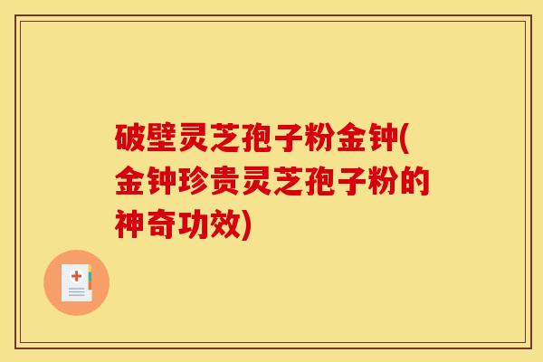 破壁灵芝孢子粉金钟(金钟珍贵灵芝孢子粉的神奇功效)