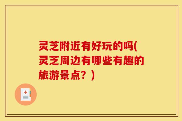 灵芝附近有好玩的吗(灵芝周边有哪些有趣的旅游景点?)