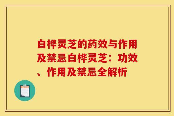 白桦灵芝的药效与作用及禁忌白桦灵芝：功效、作用及禁忌全解析