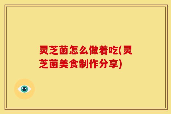 灵芝菌怎么做着吃(灵芝菌美食制作分享)