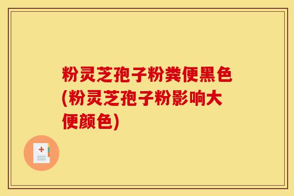 粉灵芝孢子粉粪便黑色(粉灵芝孢子粉影响大便颜色)