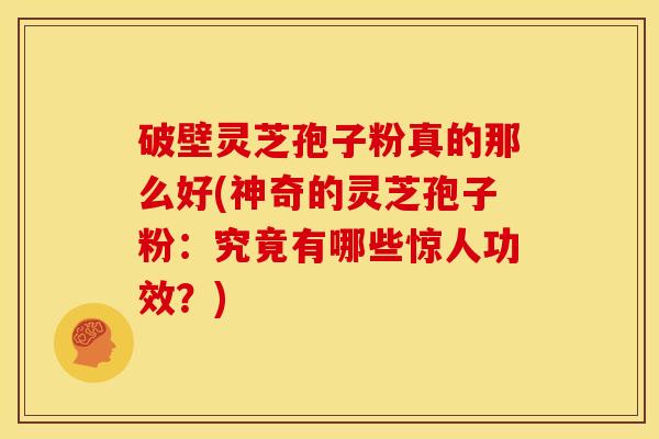 破壁灵芝孢子粉真的那么好(神奇的灵芝孢子粉：究竟有哪些惊人功效？)