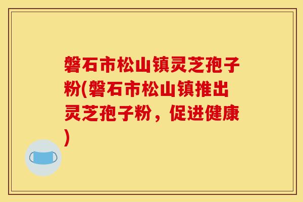 磐石市松山镇灵芝孢子粉(磐石市松山镇推出灵芝孢子粉，促进健康)
