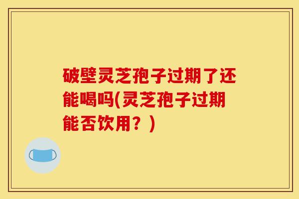 破壁灵芝孢子过期了还能喝吗(灵芝孢子过期能否饮用?)
