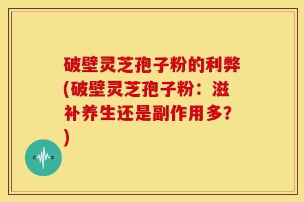 破壁灵芝孢子粉的利弊(破壁灵芝孢子粉：滋补养生还是副作用多？)