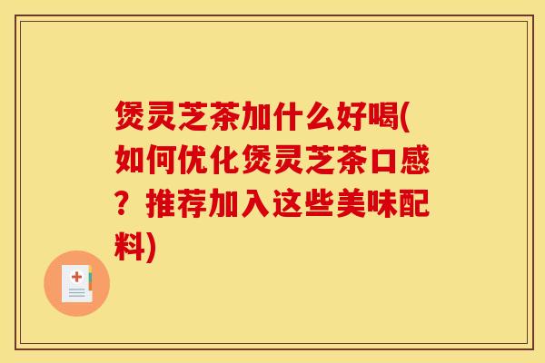 煲灵芝茶加什么好喝(如何优化煲灵芝茶口感?推荐加入这些美味配料)